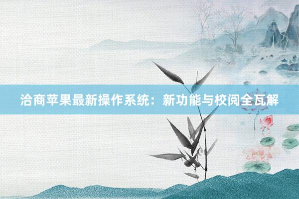 洽商苹果最新操作系统：新功能与校阅全瓦解