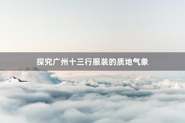 探究广州十三行服装的质地气象